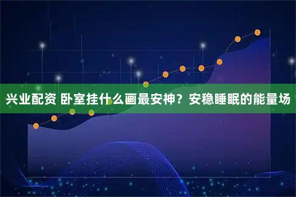 兴业配资 卧室挂什么画最安神？安稳睡眠的能量场