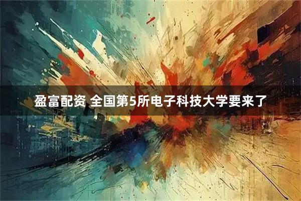 盈富配资 全国第5所电子科技大学要来了