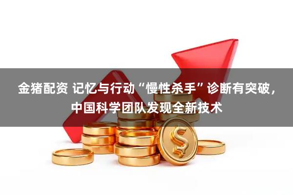 金猪配资 记忆与行动“慢性杀手”诊断有突破，中国科学团队发现全新技术