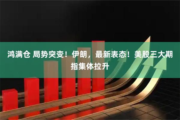 鸿满仓 局势突变！伊朗，最新表态！美股三大期指集体拉升