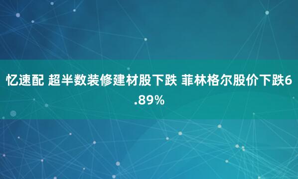 忆速配 超半数装修建材股下跌 菲林格尔股价下跌6.89%