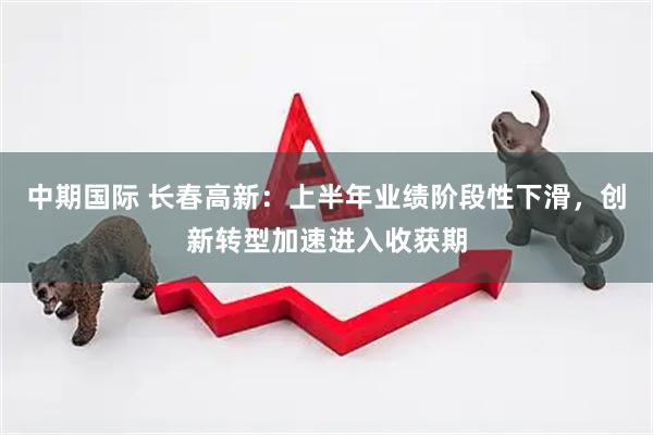 中期国际 长春高新：上半年业绩阶段性下滑，创新转型加速进入收获期