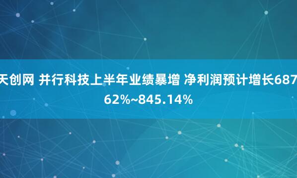天创网 并行科技上半年业绩暴增 净利润预计增长687.62%~845.14%